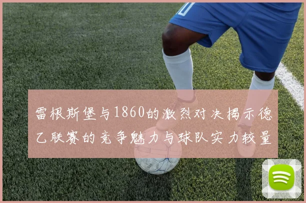 雷根斯堡与1860的激烈对决揭示德乙联赛的竞争魅力与球队实力较量