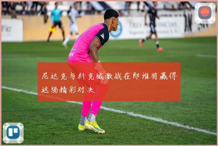 尼达克与科克城激战在即谁将赢得这场精彩对决