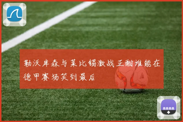 勒沃库森与莱比锡激战正酣谁能在德甲赛场笑到最后